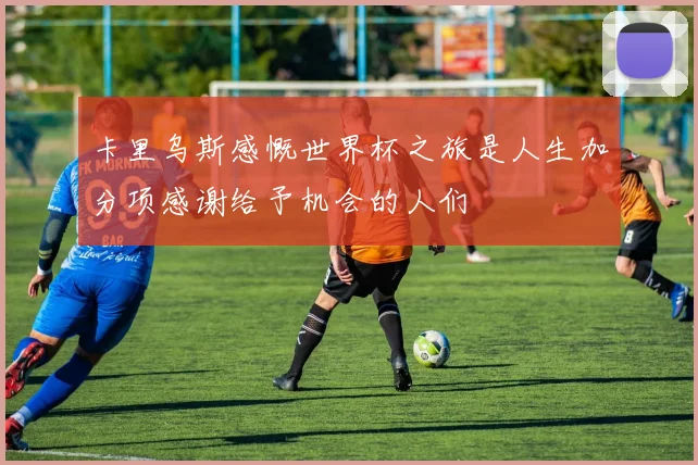 卡里乌斯感慨世界杯之旅是人生加分项感谢给予机会的人们