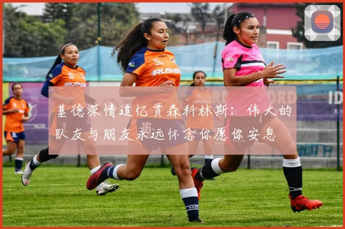 基德深情追忆贾森科林斯：伟大的队友与朋友永远怀念你愿你安息