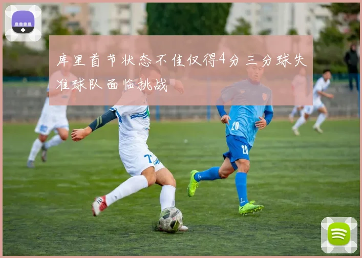 库里首节状态不佳仅得4分三分球失准球队面临挑战
