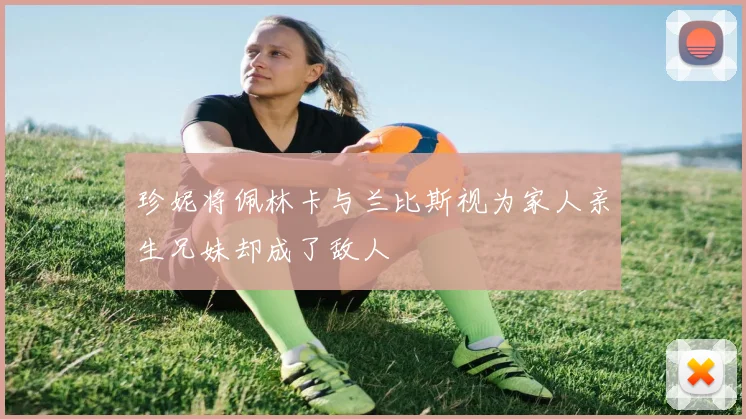 珍妮将佩林卡与兰比斯视为家人亲生兄妹却成了敌人