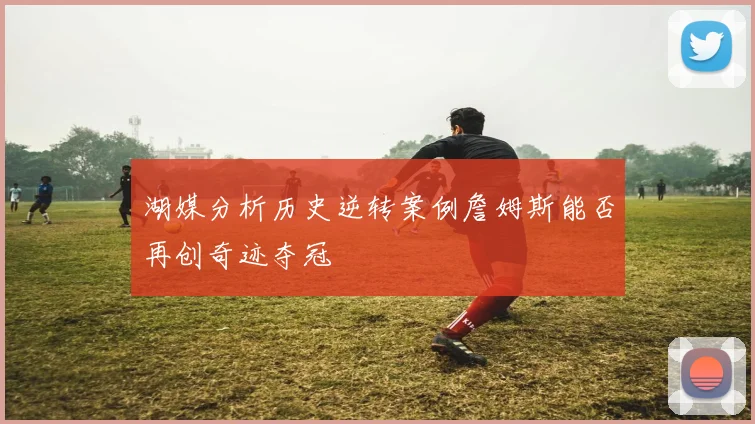 湖媒分析历史逆转案例詹姆斯能否再创奇迹夺冠