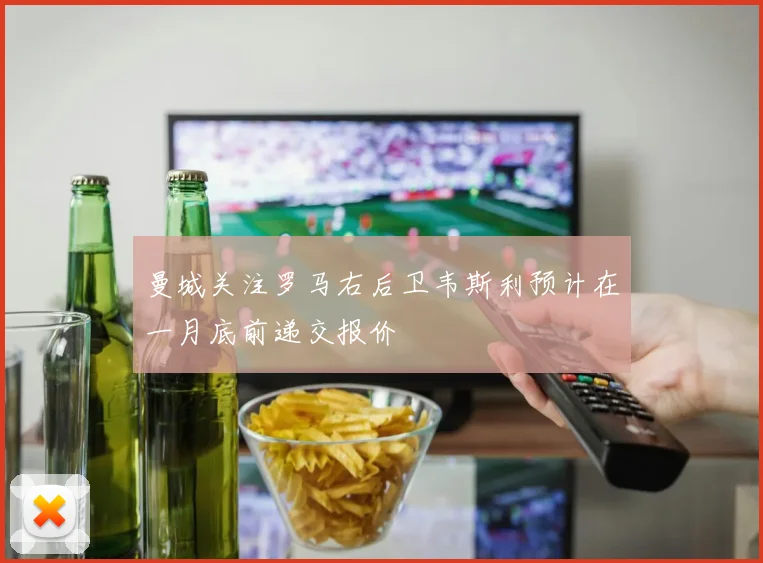 曼城关注罗马右后卫韦斯利预计在一月底前递交报价