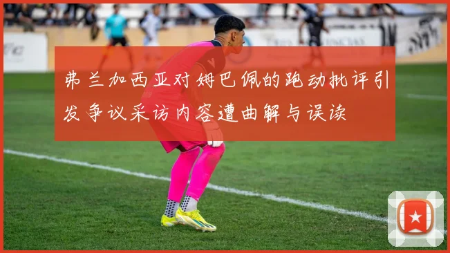 弗兰加西亚对姆巴佩的跑动批评引发争议采访内容遭曲解与误读