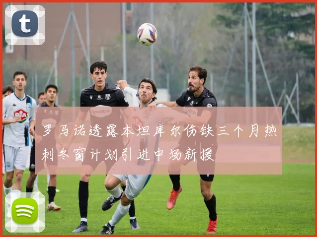 罗马诺透露本坦库尔伤缺三个月热刺冬窗计划引进中场新援