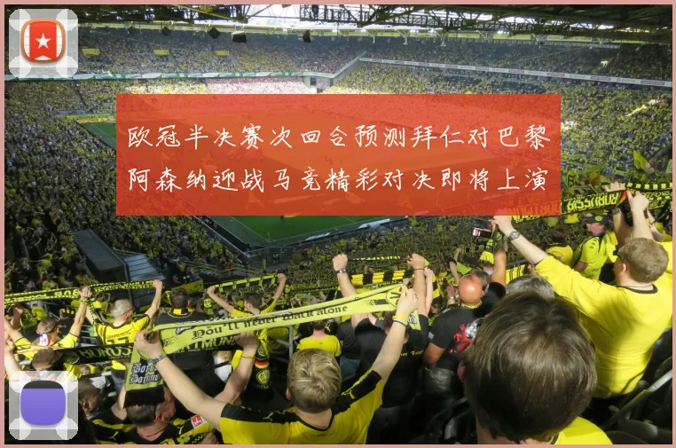 欧冠半决赛次回合预测拜仁对巴黎阿森纳迎战马竞精彩对决即将上演
