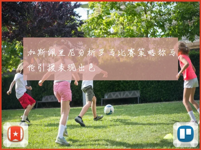 加斯佩里尼分析罗马比赛策略称马伦引援表现出色