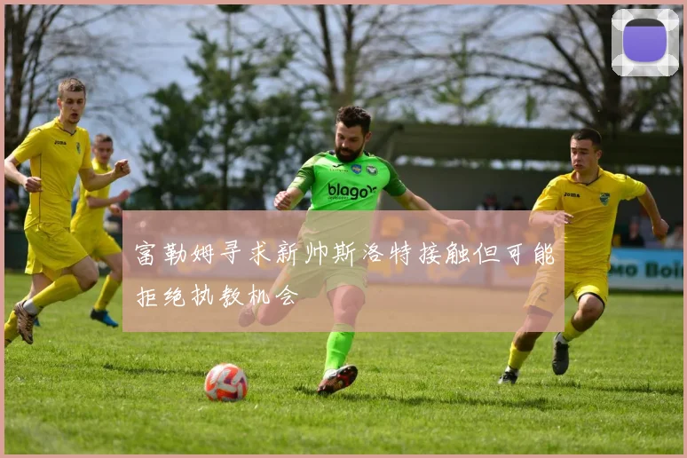 富勒姆寻求新帅斯洛特接触但可能拒绝执教机会