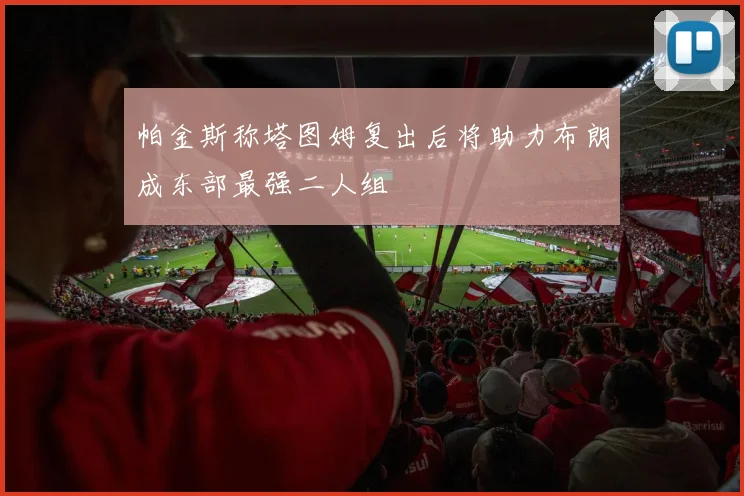 帕金斯称塔图姆复出后将助力布朗成东部最强二人组