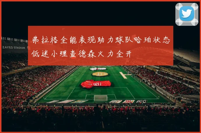 弗拉格全能表现助力球队哈珀状态低迷小理查德森火力全开