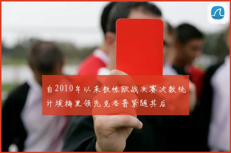 自2010年以来教练欧战决赛次数统计埃梅里领先克洛普紧随其后