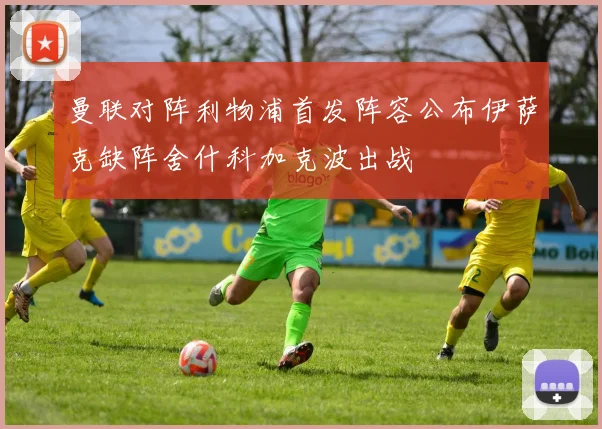 曼联对阵利物浦首发阵容公布伊萨克缺阵舍什科加克波出战