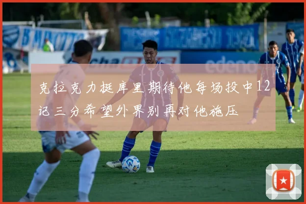 克拉克力挺库里期待他每场投中12记三分希望外界别再对他施压