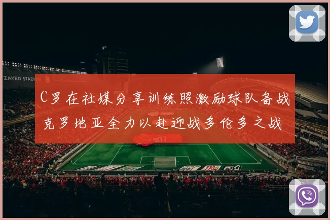 C罗在社媒分享训练照激励球队备战克罗地亚全力以赴迎战多伦多之战