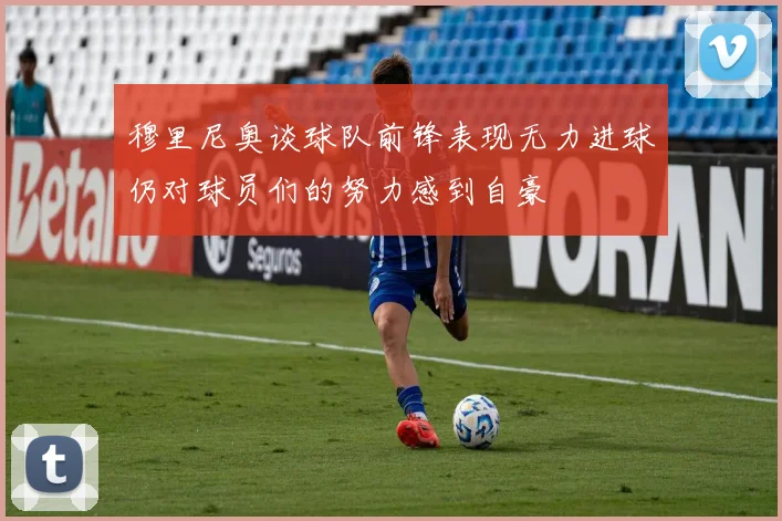 穆里尼奥谈球队前锋表现无力进球仍对球员们的努力感到自豪