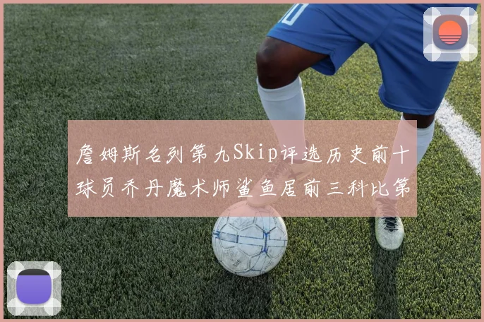 詹姆斯名列第九Skip评选历史前十球员乔丹魔术师鲨鱼居前三科比第七