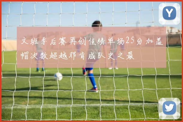 文班季后赛再创佳绩单场25分加盖帽次数超越邓肯成队史之最