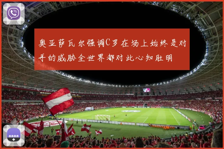 奥亚萨瓦尔强调C罗在场上始终是对手的威胁全世界都对此心知肚明