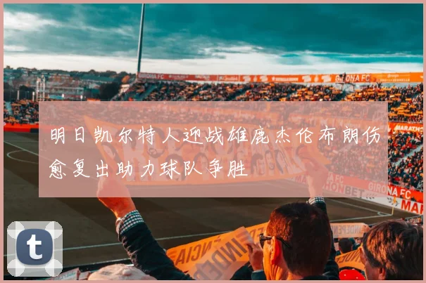 明日凯尔特人迎战雄鹿杰伦布朗伤愈复出助力球队争胜