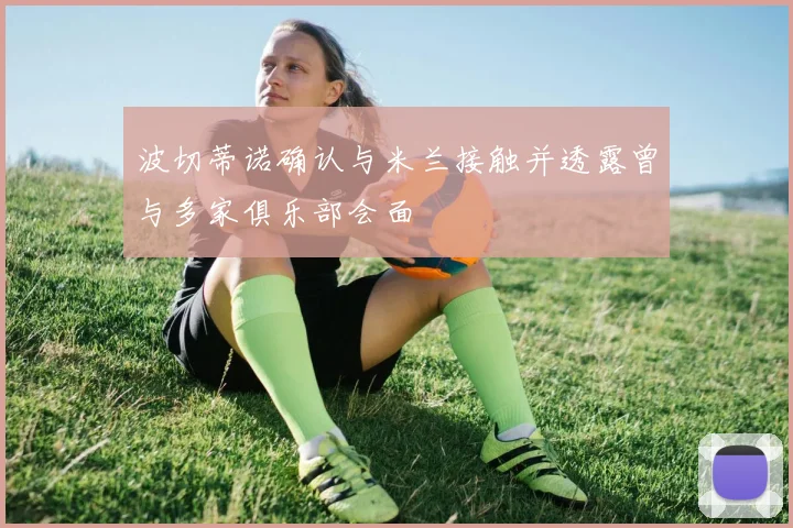 波切蒂诺确认与米兰接触并透露曾与多家俱乐部会面