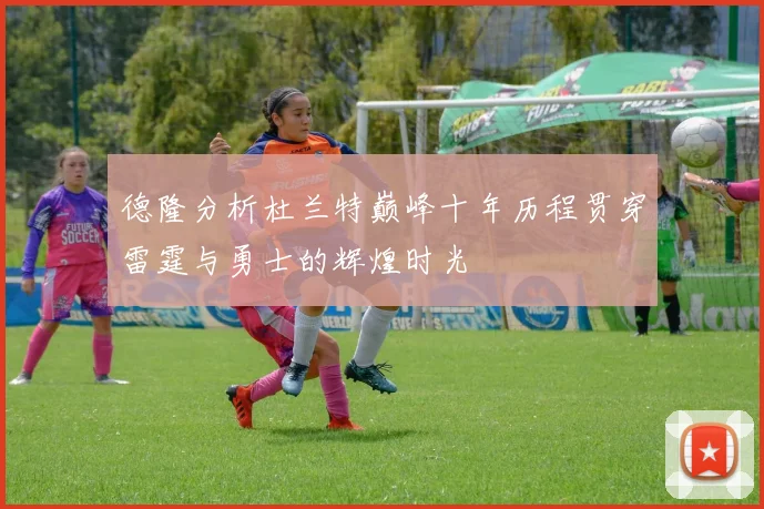 德隆分析杜兰特巅峰十年历程贯穿雷霆与勇士的辉煌时光