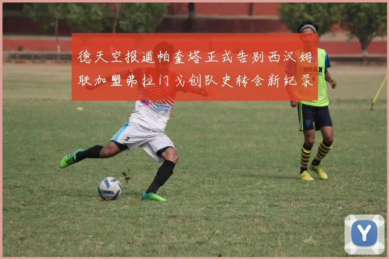 德天空报道帕奎塔正式告别西汉姆联加盟弗拉门戈创队史转会新纪录
