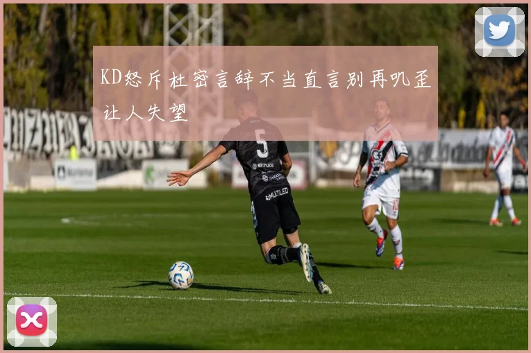 KD怒斥杜密言辞不当直言别再叽歪让人失望