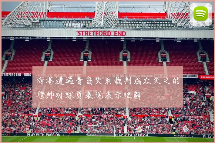 海港遭遇青岛失利裁判成众矢之的穆帅对球员表现表示理解