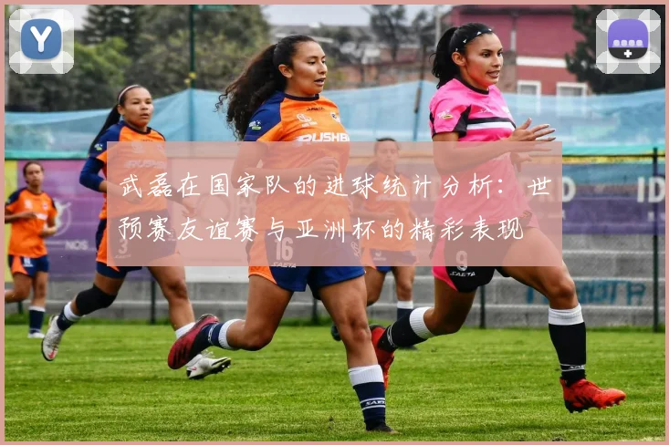 武磊在国家队的进球统计分析：世预赛友谊赛与亚洲杯的精彩表现